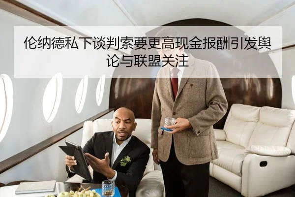 伦纳德私下谈判索要更高现金报酬引发舆论与联盟关注